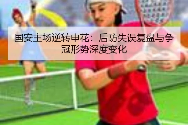 国安主场逆转申花：后防失误复盘与争冠形势深度变化 | xingkong